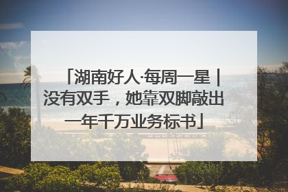 湖南好人·每周一星｜没有双手，她靠双脚敲出一年千万业务标书